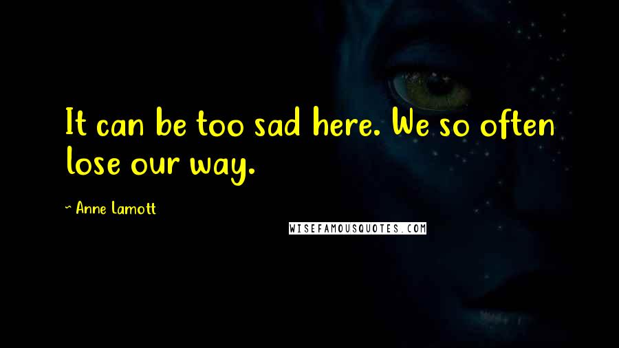 Anne Lamott Quotes: It can be too sad here. We so often lose our way.