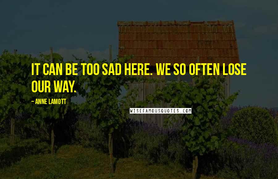 Anne Lamott Quotes: It can be too sad here. We so often lose our way.
