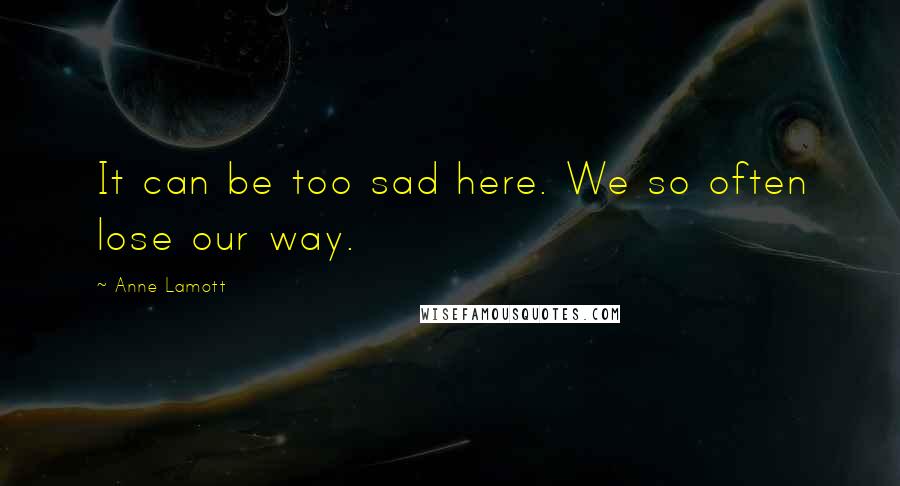 Anne Lamott Quotes: It can be too sad here. We so often lose our way.