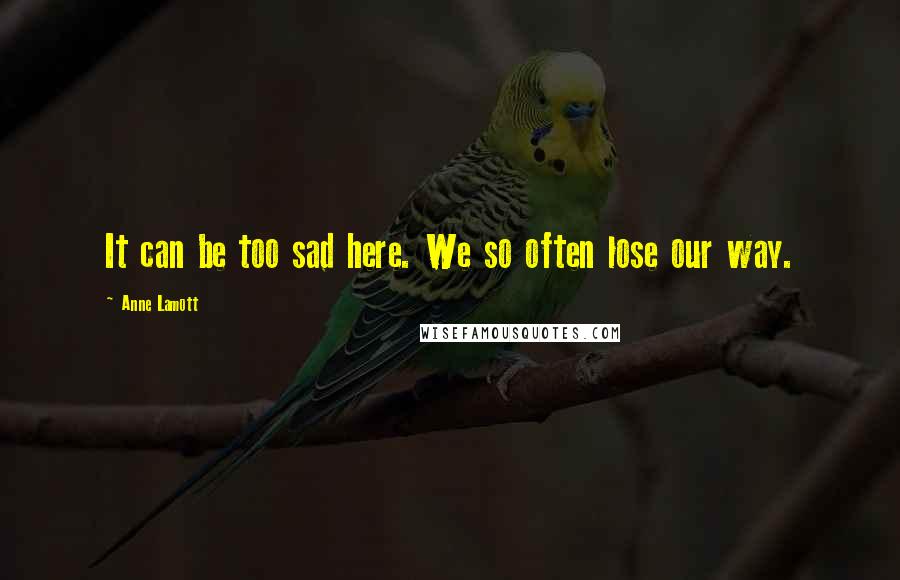 Anne Lamott Quotes: It can be too sad here. We so often lose our way.