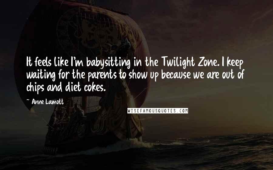 Anne Lamott Quotes: It feels like I'm babysitting in the Twilight Zone. I keep waiting for the parents to show up because we are out of chips and diet cokes.