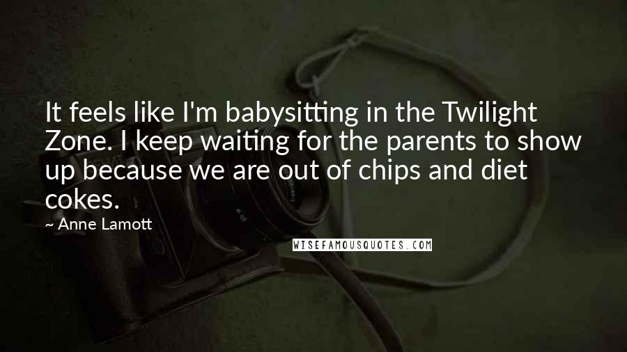 Anne Lamott Quotes: It feels like I'm babysitting in the Twilight Zone. I keep waiting for the parents to show up because we are out of chips and diet cokes.