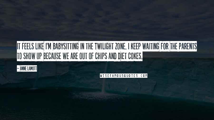 Anne Lamott Quotes: It feels like I'm babysitting in the Twilight Zone. I keep waiting for the parents to show up because we are out of chips and diet cokes.