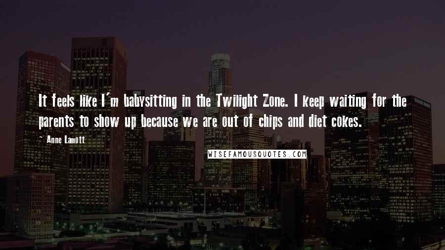 Anne Lamott Quotes: It feels like I'm babysitting in the Twilight Zone. I keep waiting for the parents to show up because we are out of chips and diet cokes.
