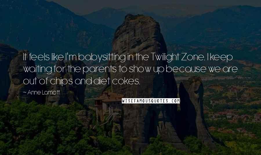 Anne Lamott Quotes: It feels like I'm babysitting in the Twilight Zone. I keep waiting for the parents to show up because we are out of chips and diet cokes.