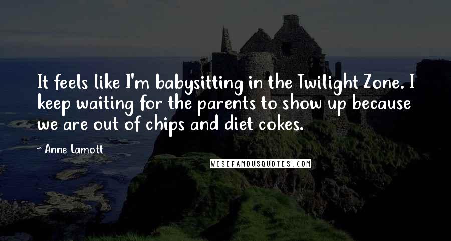 Anne Lamott Quotes: It feels like I'm babysitting in the Twilight Zone. I keep waiting for the parents to show up because we are out of chips and diet cokes.