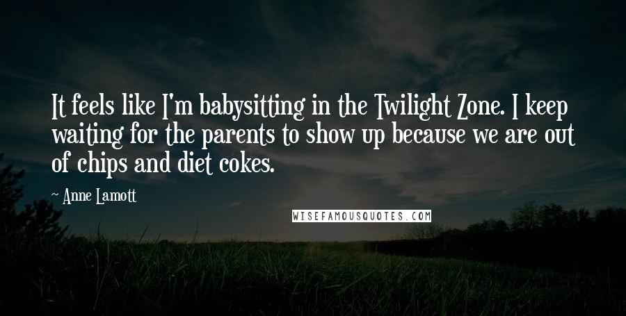 Anne Lamott Quotes: It feels like I'm babysitting in the Twilight Zone. I keep waiting for the parents to show up because we are out of chips and diet cokes.