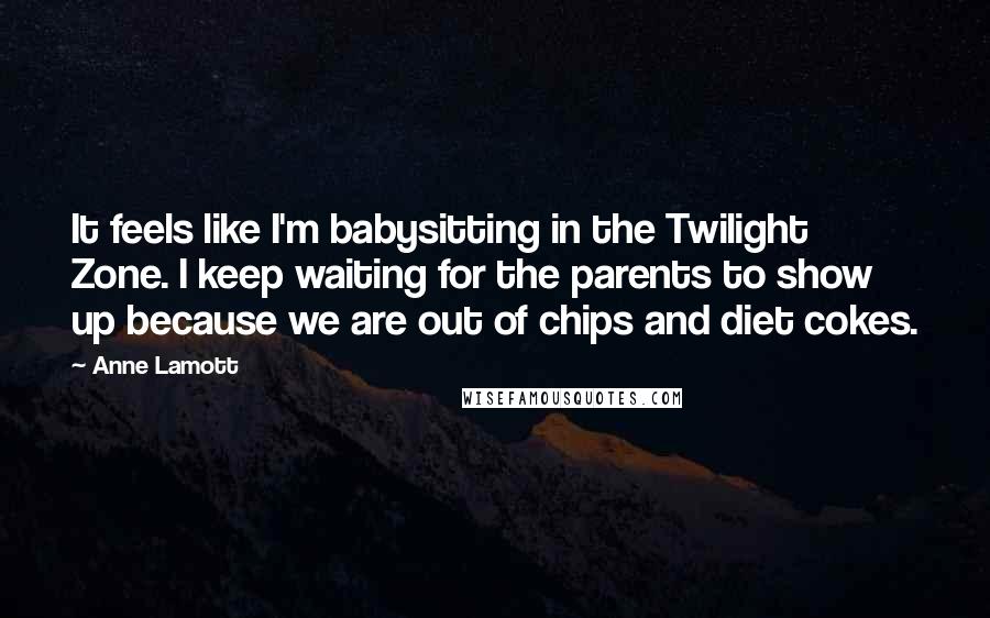 Anne Lamott Quotes: It feels like I'm babysitting in the Twilight Zone. I keep waiting for the parents to show up because we are out of chips and diet cokes.