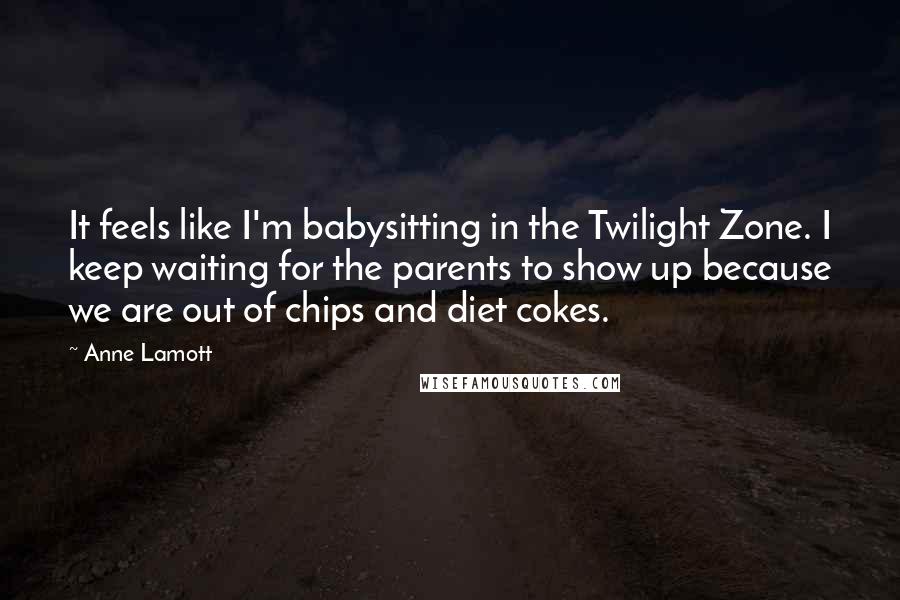 Anne Lamott Quotes: It feels like I'm babysitting in the Twilight Zone. I keep waiting for the parents to show up because we are out of chips and diet cokes.