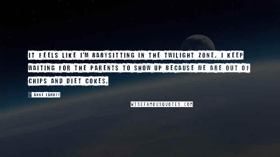 Anne Lamott Quotes: It feels like I'm babysitting in the Twilight Zone. I keep waiting for the parents to show up because we are out of chips and diet cokes.