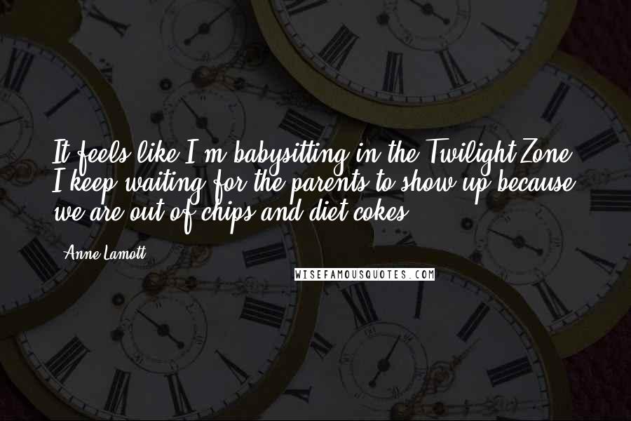 Anne Lamott Quotes: It feels like I'm babysitting in the Twilight Zone. I keep waiting for the parents to show up because we are out of chips and diet cokes.