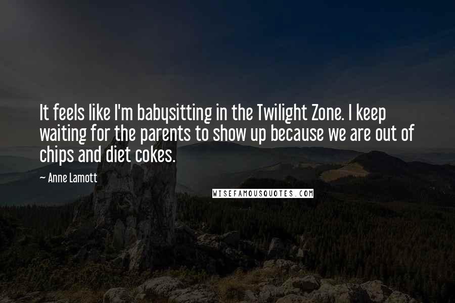 Anne Lamott Quotes: It feels like I'm babysitting in the Twilight Zone. I keep waiting for the parents to show up because we are out of chips and diet cokes.