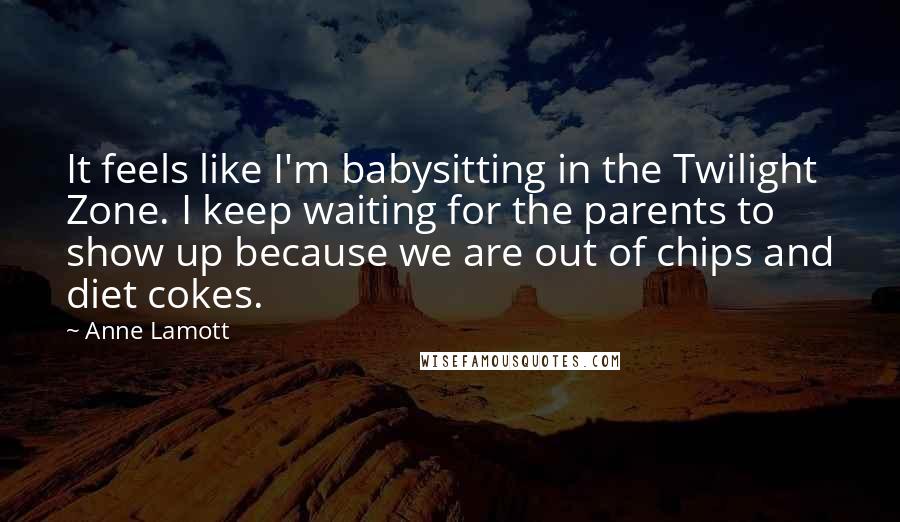 Anne Lamott Quotes: It feels like I'm babysitting in the Twilight Zone. I keep waiting for the parents to show up because we are out of chips and diet cokes.