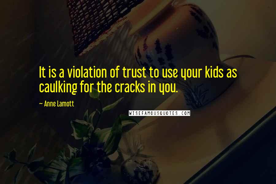 Anne Lamott Quotes: It is a violation of trust to use your kids as caulking for the cracks in you.