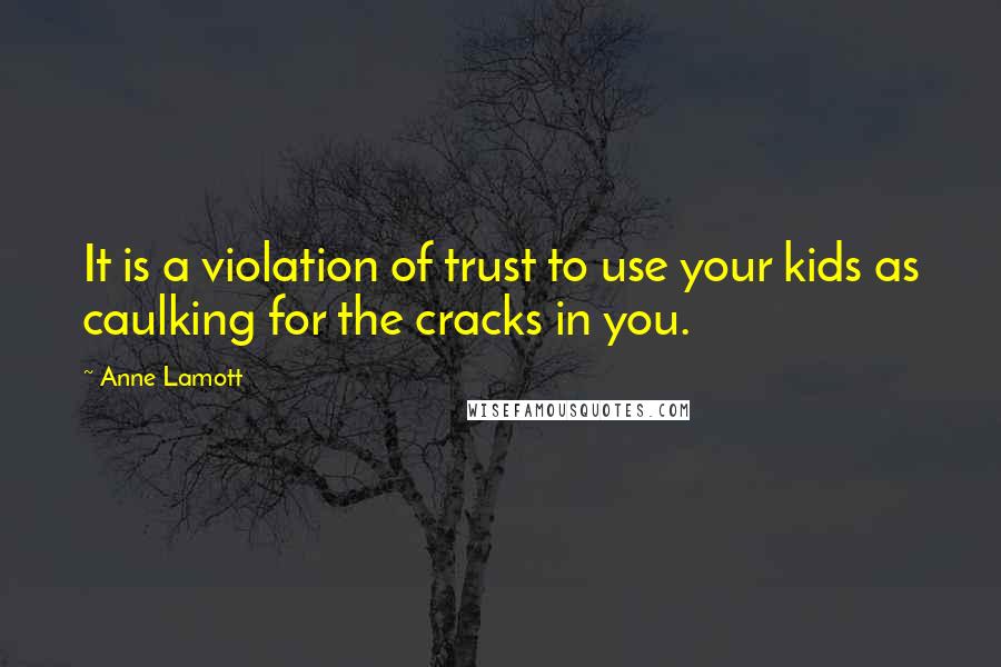 Anne Lamott Quotes: It is a violation of trust to use your kids as caulking for the cracks in you.