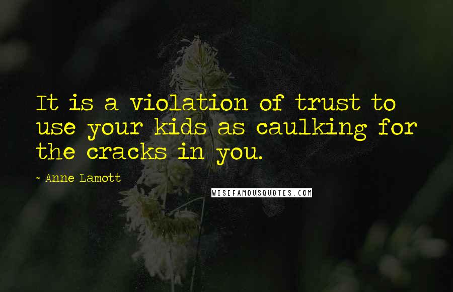 Anne Lamott Quotes: It is a violation of trust to use your kids as caulking for the cracks in you.