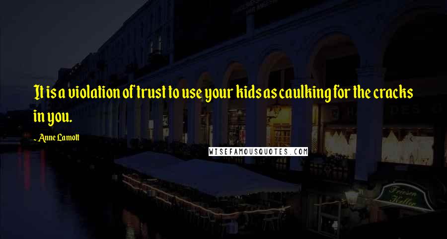 Anne Lamott Quotes: It is a violation of trust to use your kids as caulking for the cracks in you.