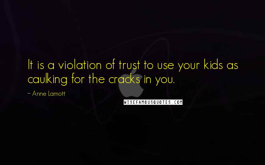 Anne Lamott Quotes: It is a violation of trust to use your kids as caulking for the cracks in you.