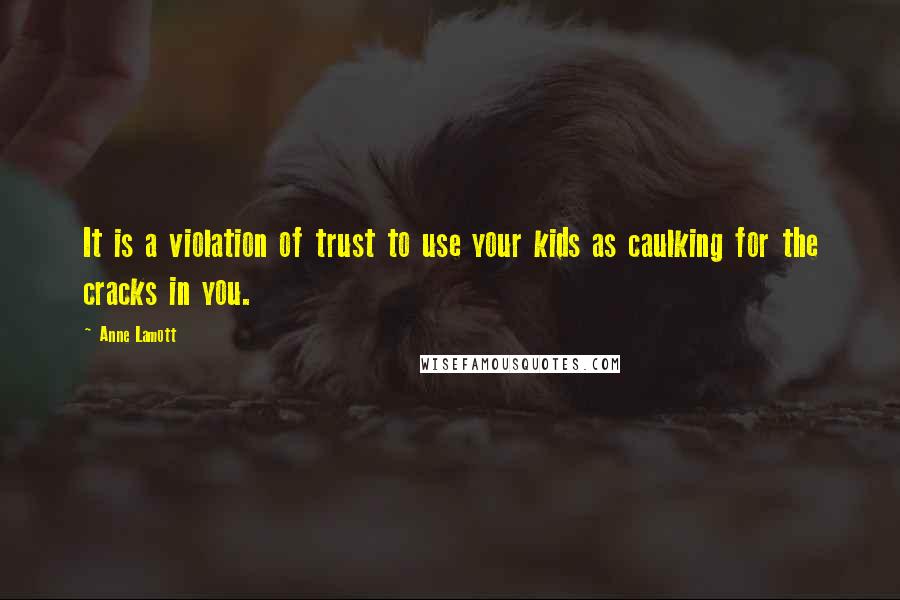 Anne Lamott Quotes: It is a violation of trust to use your kids as caulking for the cracks in you.