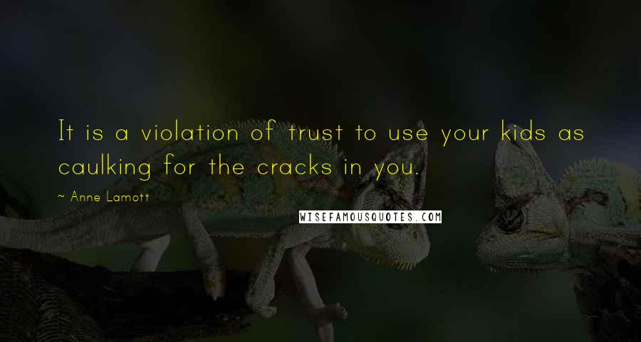 Anne Lamott Quotes: It is a violation of trust to use your kids as caulking for the cracks in you.