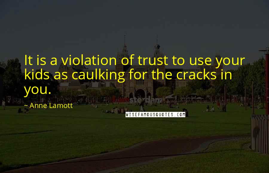 Anne Lamott Quotes: It is a violation of trust to use your kids as caulking for the cracks in you.