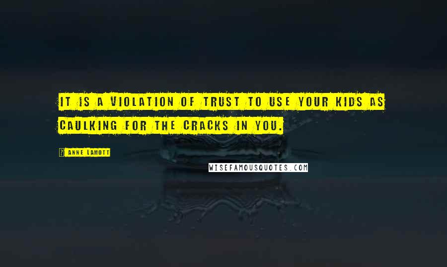 Anne Lamott Quotes: It is a violation of trust to use your kids as caulking for the cracks in you.