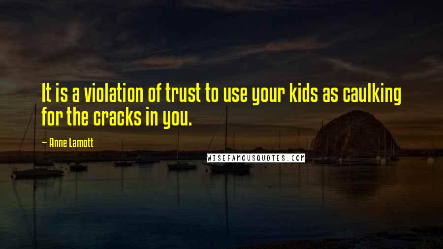 Anne Lamott Quotes: It is a violation of trust to use your kids as caulking for the cracks in you.