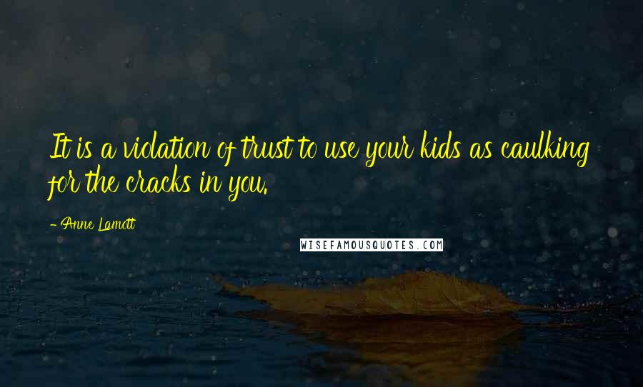 Anne Lamott Quotes: It is a violation of trust to use your kids as caulking for the cracks in you.