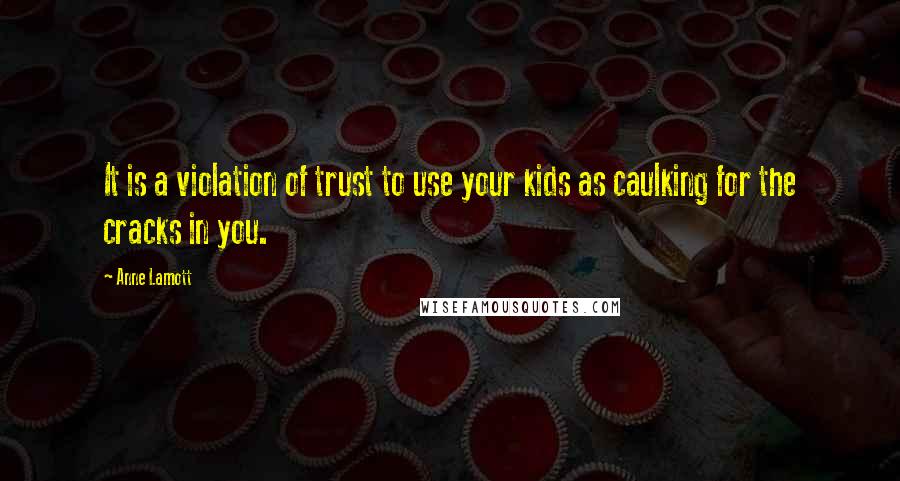 Anne Lamott Quotes: It is a violation of trust to use your kids as caulking for the cracks in you.