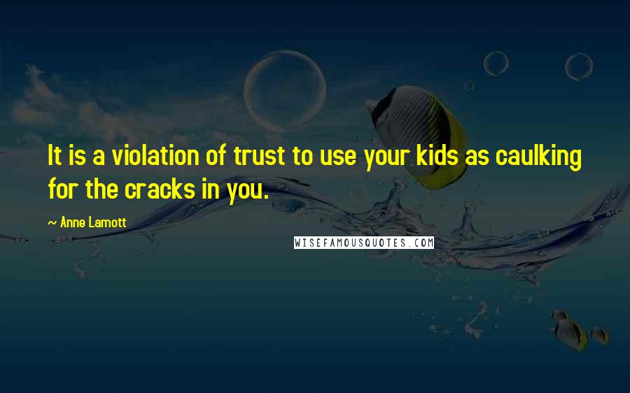 Anne Lamott Quotes: It is a violation of trust to use your kids as caulking for the cracks in you.