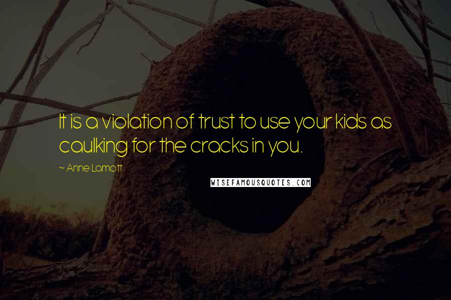 Anne Lamott Quotes: It is a violation of trust to use your kids as caulking for the cracks in you.