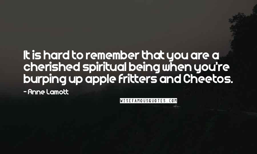 Anne Lamott Quotes: It is hard to remember that you are a cherished spiritual being when you're burping up apple fritters and Cheetos.