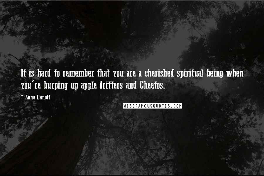 Anne Lamott Quotes: It is hard to remember that you are a cherished spiritual being when you're burping up apple fritters and Cheetos.