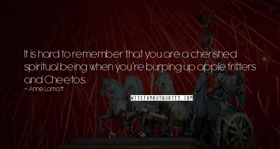 Anne Lamott Quotes: It is hard to remember that you are a cherished spiritual being when you're burping up apple fritters and Cheetos.