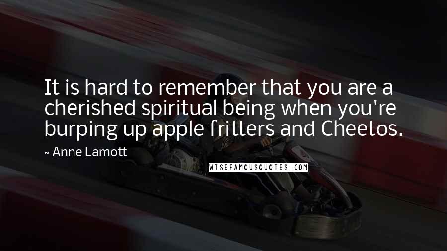 Anne Lamott Quotes: It is hard to remember that you are a cherished spiritual being when you're burping up apple fritters and Cheetos.