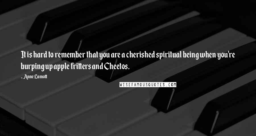 Anne Lamott Quotes: It is hard to remember that you are a cherished spiritual being when you're burping up apple fritters and Cheetos.
