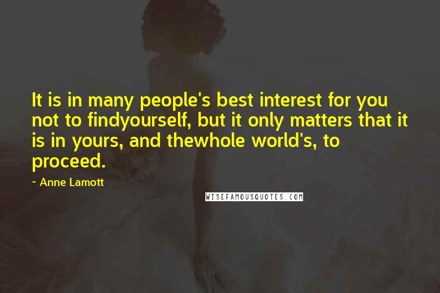 Anne Lamott Quotes: It is in many people's best interest for you not to findyourself, but it only matters that it is in yours, and thewhole world's, to proceed.