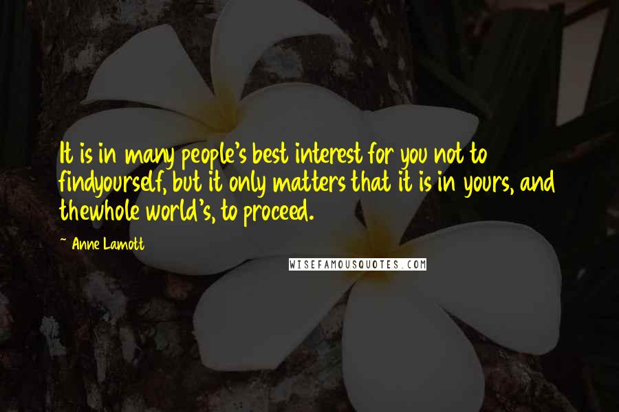 Anne Lamott Quotes: It is in many people's best interest for you not to findyourself, but it only matters that it is in yours, and thewhole world's, to proceed.