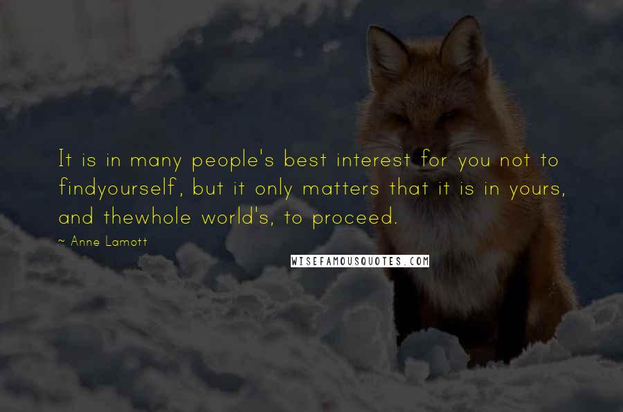 Anne Lamott Quotes: It is in many people's best interest for you not to findyourself, but it only matters that it is in yours, and thewhole world's, to proceed.