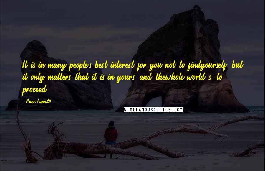 Anne Lamott Quotes: It is in many people's best interest for you not to findyourself, but it only matters that it is in yours, and thewhole world's, to proceed.