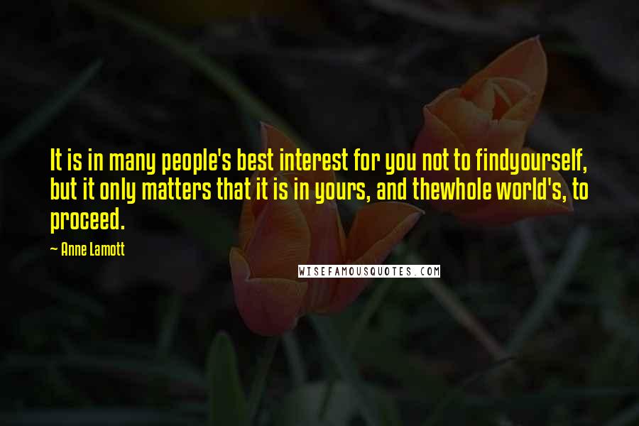 Anne Lamott Quotes: It is in many people's best interest for you not to findyourself, but it only matters that it is in yours, and thewhole world's, to proceed.