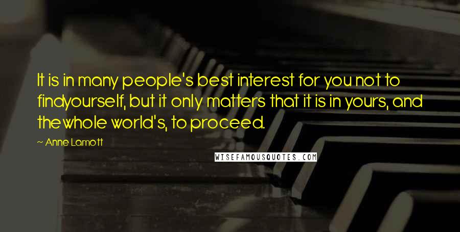 Anne Lamott Quotes: It is in many people's best interest for you not to findyourself, but it only matters that it is in yours, and thewhole world's, to proceed.