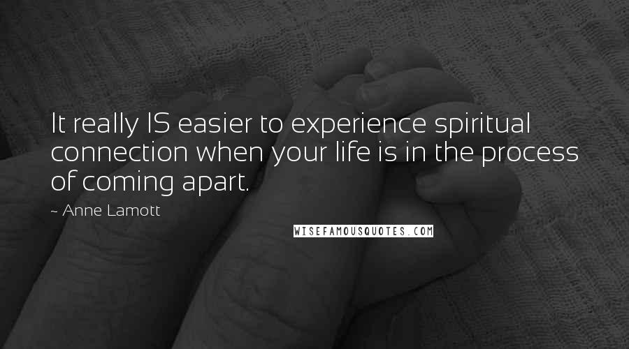 Anne Lamott Quotes: It really IS easier to experience spiritual connection when your life is in the process of coming apart.