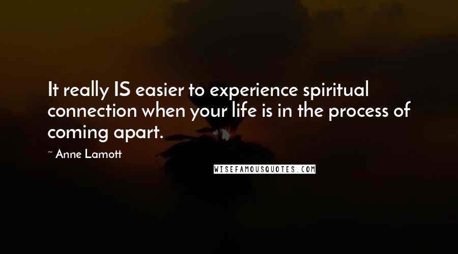 Anne Lamott Quotes: It really IS easier to experience spiritual connection when your life is in the process of coming apart.