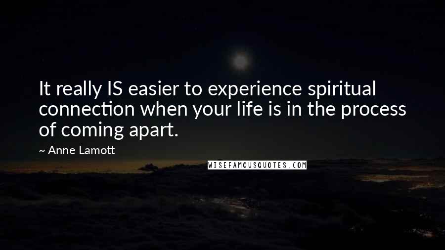 Anne Lamott Quotes: It really IS easier to experience spiritual connection when your life is in the process of coming apart.