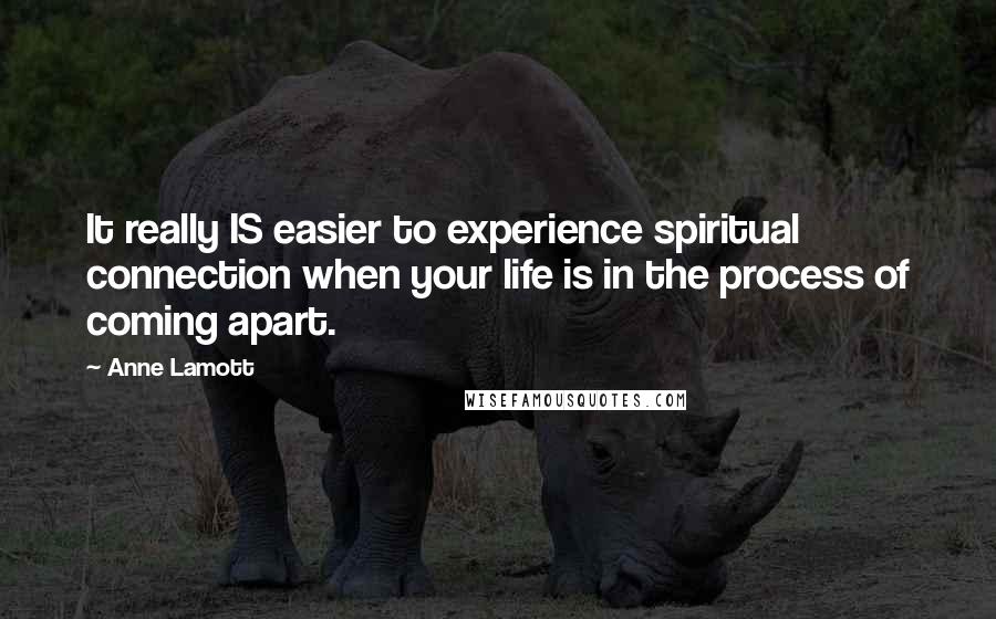 Anne Lamott Quotes: It really IS easier to experience spiritual connection when your life is in the process of coming apart.
