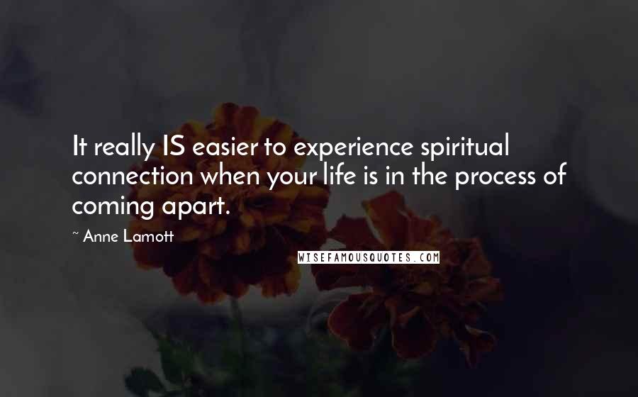 Anne Lamott Quotes: It really IS easier to experience spiritual connection when your life is in the process of coming apart.