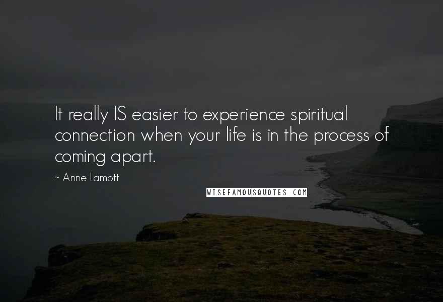 Anne Lamott Quotes: It really IS easier to experience spiritual connection when your life is in the process of coming apart.