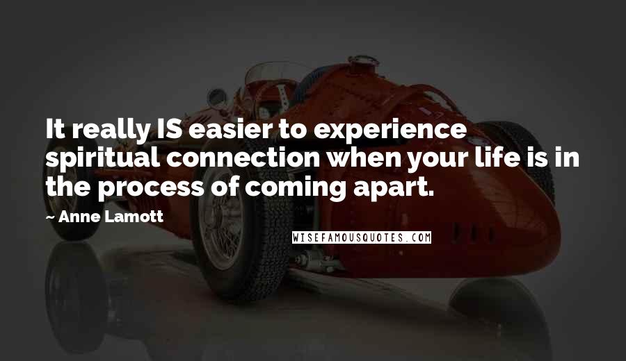 Anne Lamott Quotes: It really IS easier to experience spiritual connection when your life is in the process of coming apart.