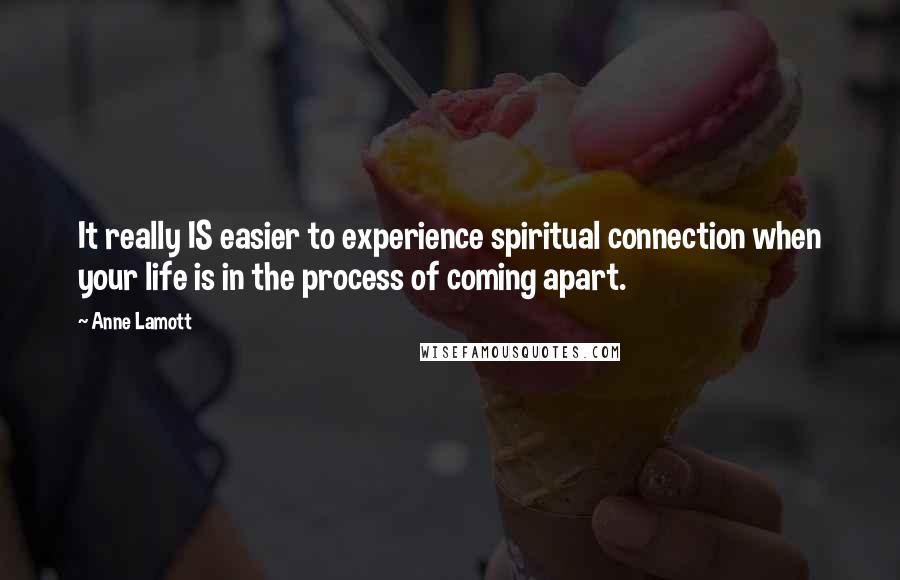 Anne Lamott Quotes: It really IS easier to experience spiritual connection when your life is in the process of coming apart.